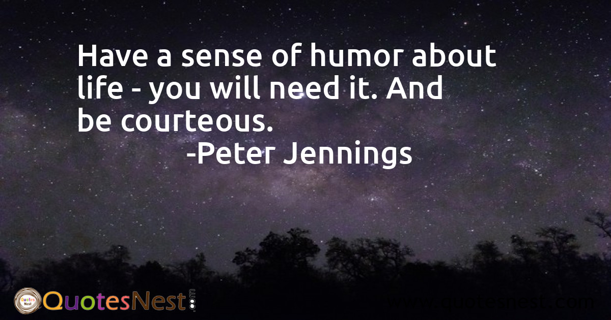Have a sense of humor about life - you will need it. And be courteous.